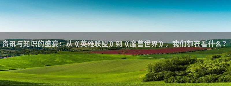 高德娱乐注册登录：资讯与知识的盛宴：从《英雄联盟》到《魔兽世