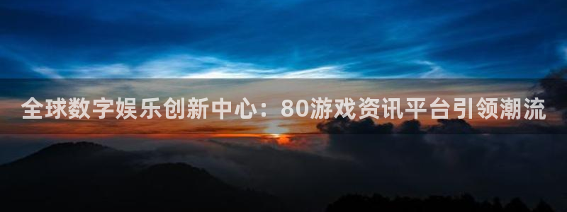 高德娱乐app：全球数字娱乐创新中心：80游戏资讯平台引领潮