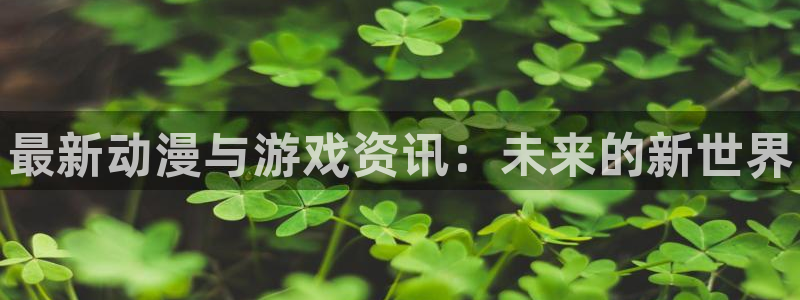 高德娱乐注册地址：最新动漫与游戏资讯：未来的新世界