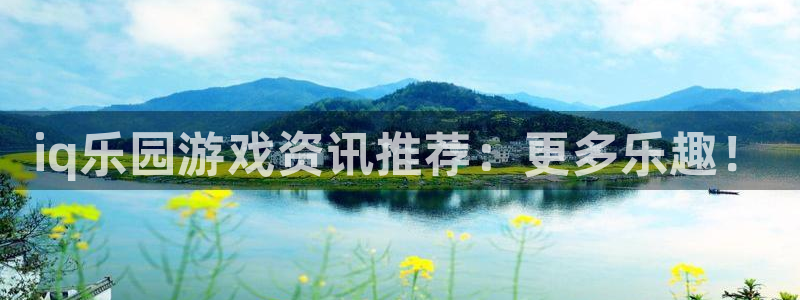 高德娱乐app下载：iq乐园游戏资讯推荐：更多乐趣！