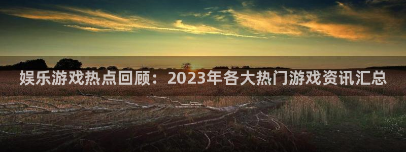 高德娱乐4主管：娱乐游戏热点回顾：2023年各大热门游戏资讯