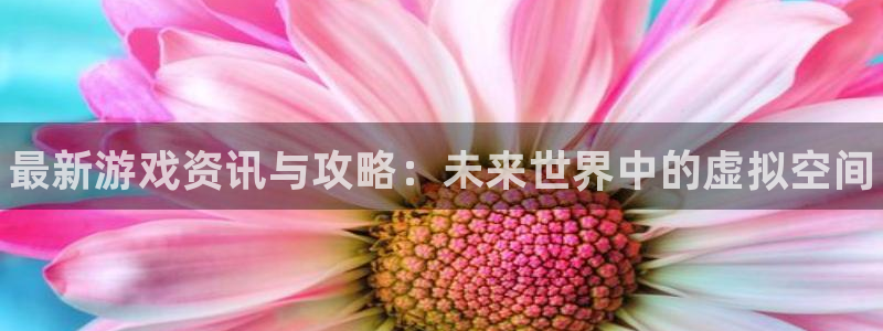 高德娱乐注册登录：最新游戏资讯与攻略：未来世界中的虚拟空间