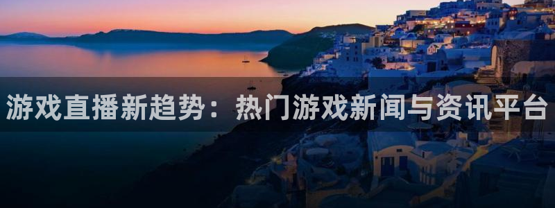 高德娱乐2登录：游戏直播新趋势：热门游戏新闻与资讯平台