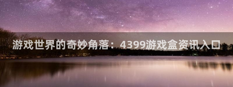 高德娱乐官方注册登录：游戏世界的奇妙角落：4399游戏盒资讯