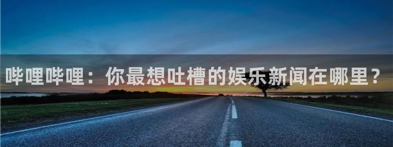 高德娱乐注册登录平台：哔哩哔哩：你最想吐槽的娱乐新闻在哪里？