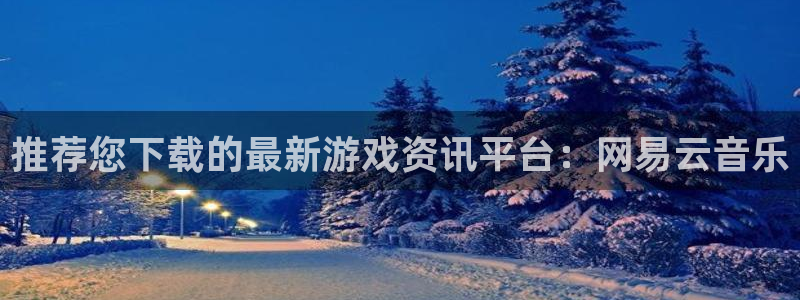 高德娱乐测速登陆：推荐您下载的最新游戏资讯平台：网易云音乐