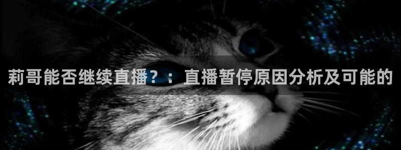 新球体育比分网：莉哥能否继续直播？：直播暂停原因分析及可能的