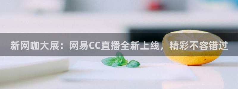 新球体育比分：新网咖大展：网易CC直播全新上线，精彩不容错过
